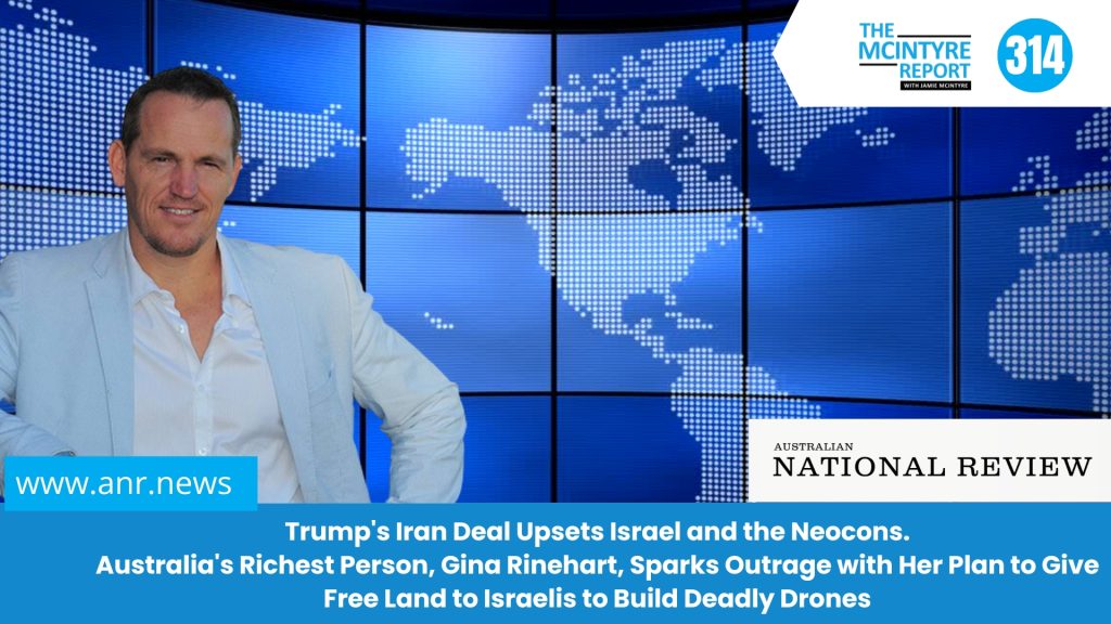 The McIntyre Report :  Trump’s Iran Deal Upsets Israel and the Neocons. Australia’s Richest Person, Gina Rinehart, Sparks Outrage with Her Plan to Give Free Land to Israelis to Build Deadly Drones